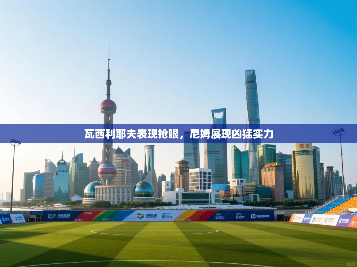 瓦西利耶夫表现抢眼，尼姆展现凶猛实力  第1张