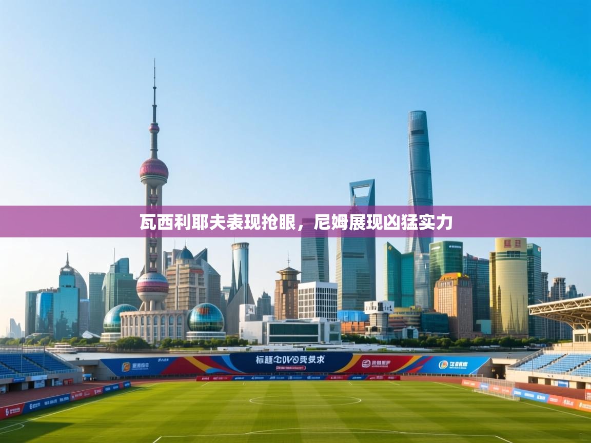 瓦西利耶夫表现抢眼，尼姆展现凶猛实力  第2张