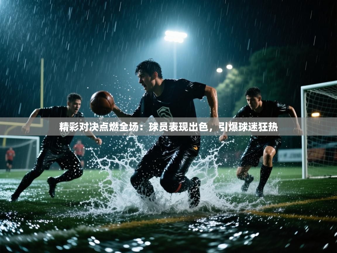 精彩对决点燃全场:球员表现出色,引爆球迷狂热 第1张