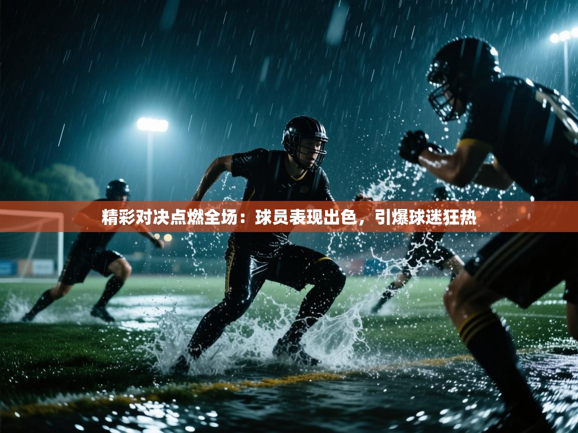 精彩对决点燃全场:球员表现出色,引爆球迷狂热 第2张